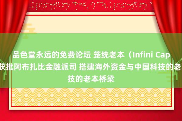 品色堂永远的免费论坛 笼统老本（Infini Capital）获批阿布扎比金融派司 搭建海外资金与中国科技的老本桥梁