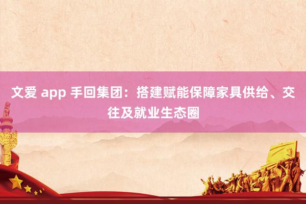 文爱 app 手回集团：搭建赋能保障家具供给、交往及就业生态圈