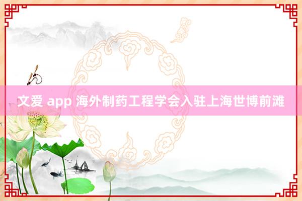 文爱 app 海外制药工程学会入驻上海世博前滩