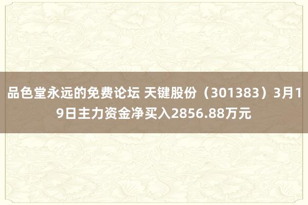 品色堂永远的免费论坛 天键股份（301383）3月19日主力资金净买入2856.88万元