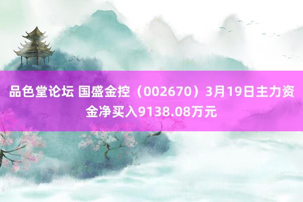 品色堂论坛 国盛金控（002670）3月19日主力资金净买入9138.08万元