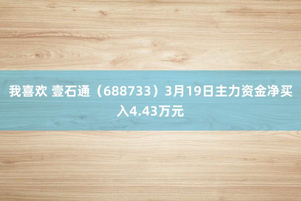 我喜欢 壹石通（688733）3月19日主力资金净买入4.43万元
