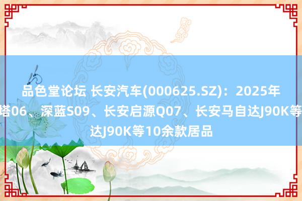 品色堂论坛 长安汽车(000625.SZ)：2025年将推出阿维塔06、深蓝S09、长安启源Q07、长安马自达J90K等10余款居品