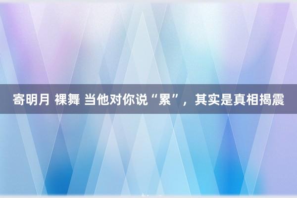 寄明月 裸舞 当他对你说“累”，其实是真相揭震