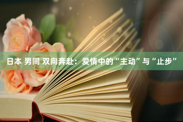 日本 男同 双向奔赴：爱情中的“主动”与“止步”