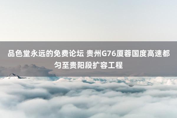 品色堂永远的免费论坛 贵州G76厦蓉国度高速都匀至贵阳段扩容工程