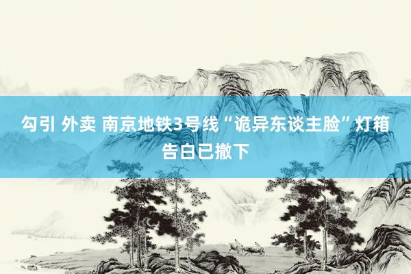 勾引 外卖 南京地铁3号线“诡异东谈主脸”灯箱告白已撤下