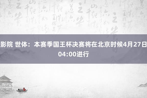 影院 世体：本赛季国王杯决赛将在北京时候4月27日04:00进行