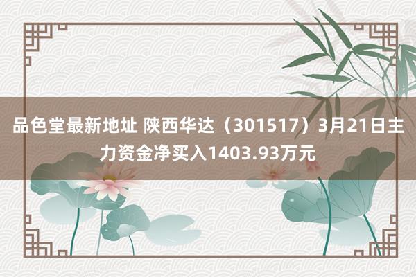 品色堂最新地址 陕西华达（301517）3月21日主力资金净买入1403.93万元