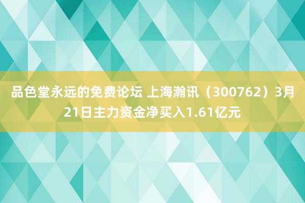 品色堂永远的免费论坛 上海瀚讯（300762）3月21日主力资金净买入1.61亿元