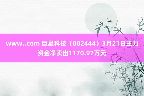 www..com 巨星科技（002444）3月21日主力资金净卖出1170.97万元
