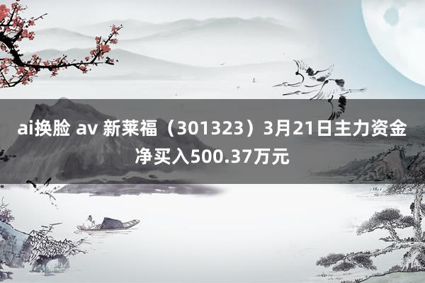 ai换脸 av 新莱福（301323）3月21日主力资金净买入500.37万元