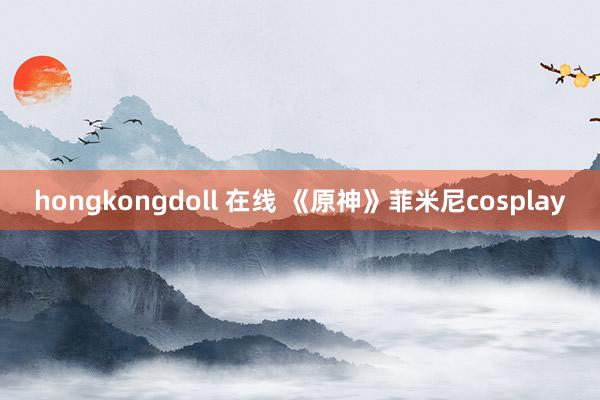 hongkongdoll 在线 《原神》菲米尼cosplay