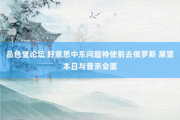 品色堂论坛 好意思中东问题特使前去俄罗斯 展望本日与普京会面