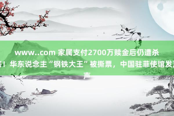 www..com 家属支付2700万赎金后仍遭杀害！华东说念主“钢铁大王”被撕票，中国驻菲使馆发声