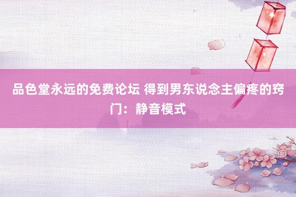 品色堂永远的免费论坛 得到男东说念主偏疼的窍门：静音模式