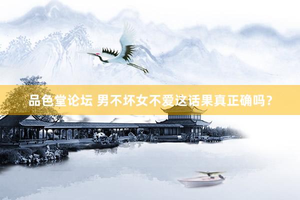 品色堂论坛 男不坏女不爱这话果真正确吗？