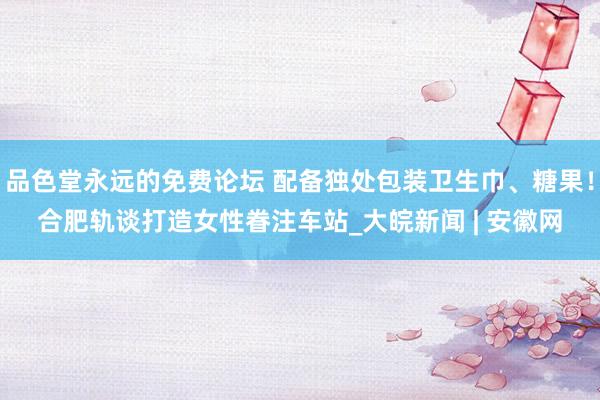品色堂永远的免费论坛 配备独处包装卫生巾、糖果！﻿合肥轨谈打造女性眷注车站_大皖新闻 | 安徽网