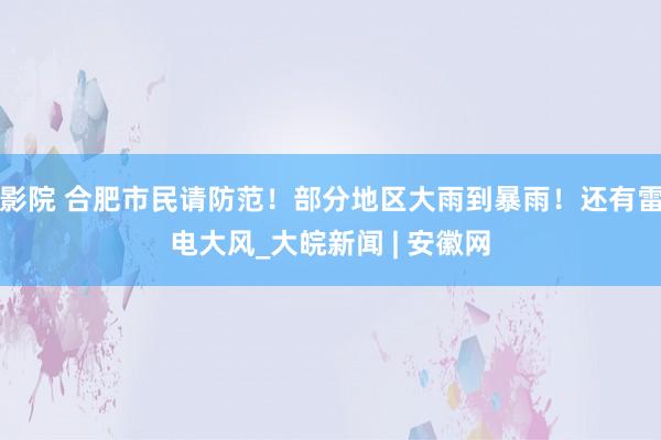 影院 合肥市民请防范！部分地区大雨到暴雨！还有雷电大风_大皖新闻 | 安徽网
