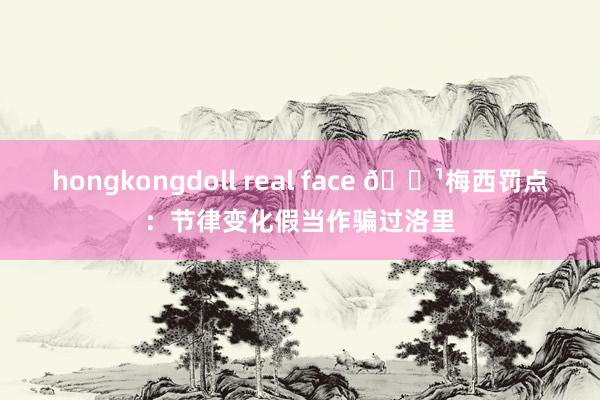 hongkongdoll real face 📹梅西罚点：节律变化假当作骗过洛里