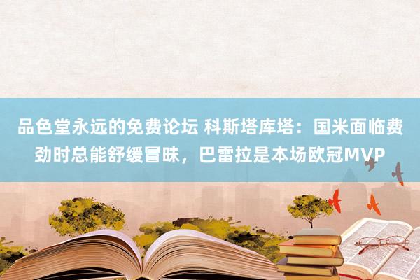 品色堂永远的免费论坛 科斯塔库塔：国米面临费劲时总能舒缓冒昧，巴雷拉是本场欧冠MVP