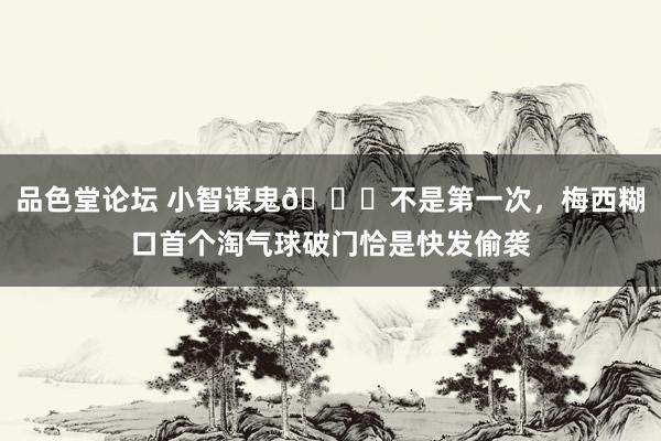 品色堂论坛 小智谋鬼😂不是第一次，梅西糊口首个淘气球破门恰是快发偷袭