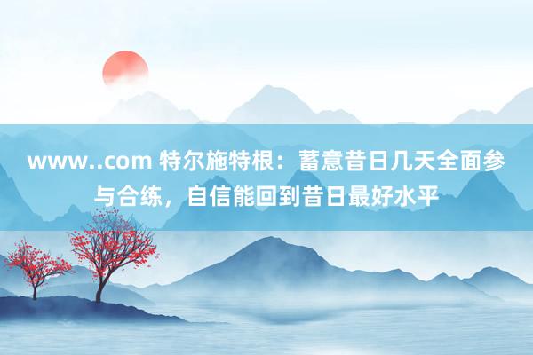 www..com 特尔施特根：蓄意昔日几天全面参与合练，自信能回到昔日最好水平