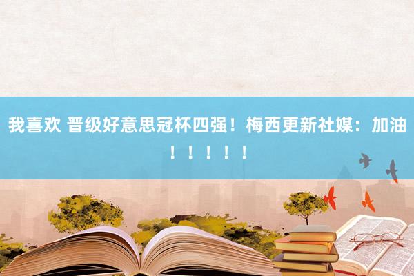 我喜欢 晋级好意思冠杯四强！梅西更新社媒：加油！！！！！