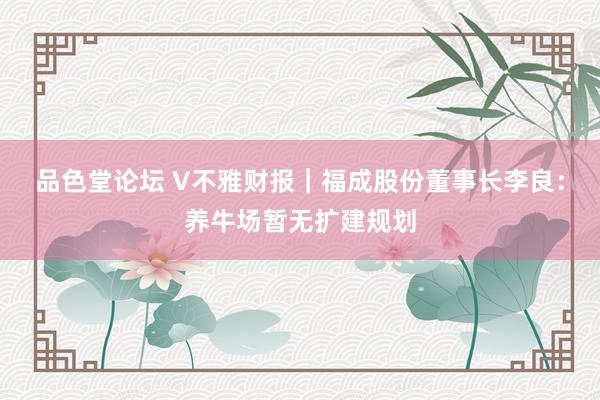 品色堂论坛 V不雅财报｜福成股份董事长李良：养牛场暂无扩建规划