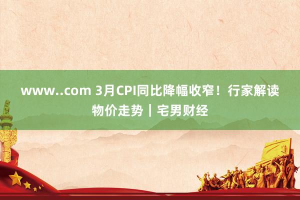 www..com 3月CPI同比降幅收窄！行家解读物价走势｜宅男财经