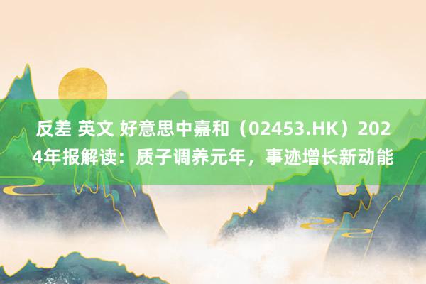 反差 英文 好意思中嘉和（02453.HK）2024年报解读：质子调养元年，事迹增长新动能
