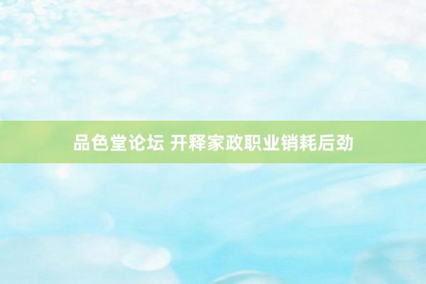 品色堂论坛 开释家政职业销耗后劲