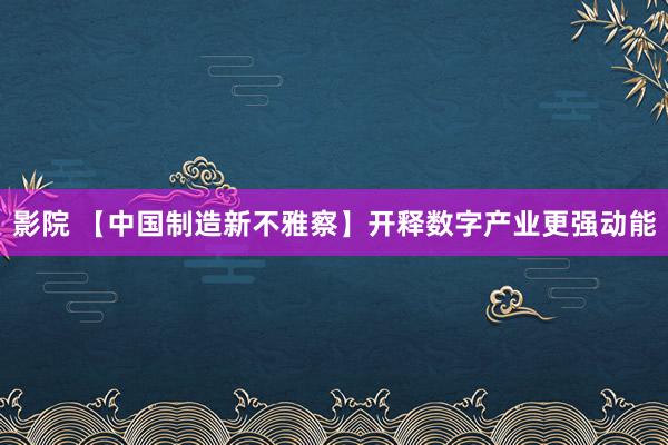影院 【中国制造新不雅察】开释数字产业更强动能