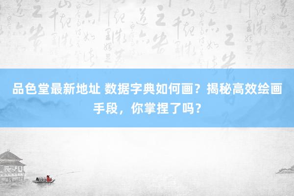 品色堂最新地址 数据字典如何画？揭秘高效绘画手段，你掌捏了吗？
