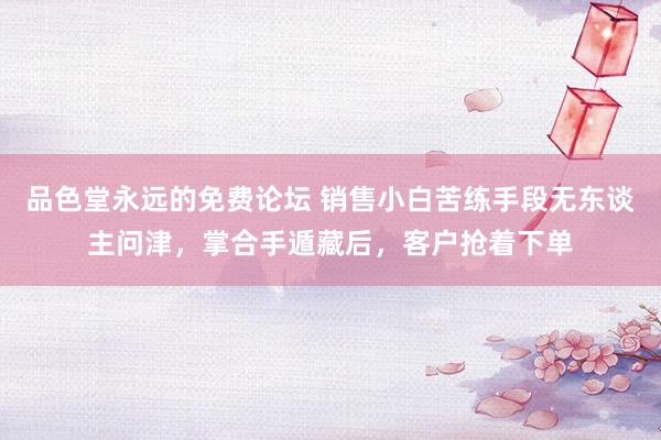 品色堂永远的免费论坛 销售小白苦练手段无东谈主问津，掌合手遁藏后，客户抢着下单