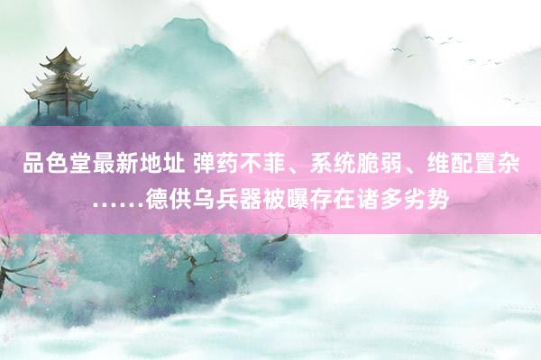 品色堂最新地址 弹药不菲、系统脆弱、维配置杂……德供乌兵器被曝存在诸多劣势