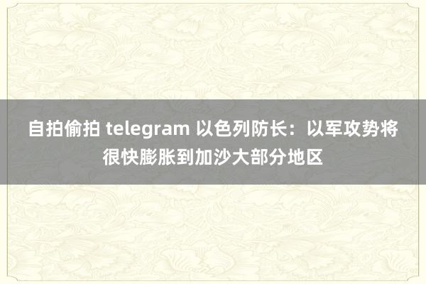 自拍偷拍 telegram 以色列防长：以军攻势将很快膨胀到加沙大部分地区