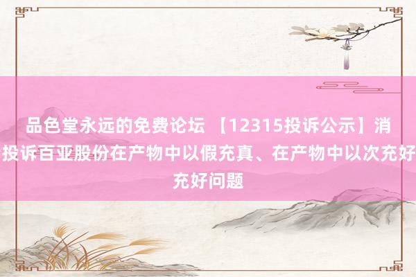 品色堂永远的免费论坛 【12315投诉公示】消耗者投诉百亚股份在产物中以假充真、在产物中以次充好问题