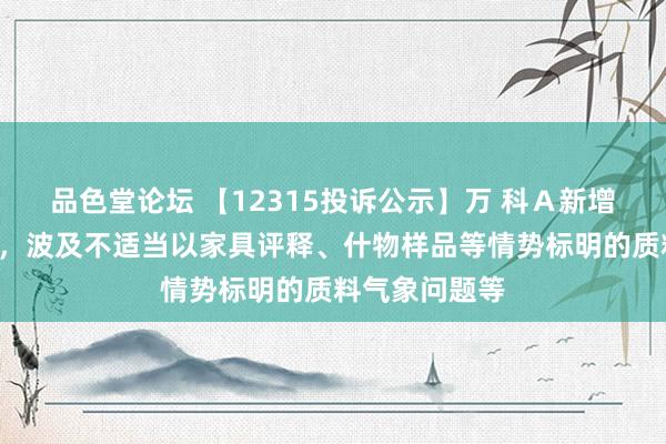 品色堂论坛 【12315投诉公示】万 科Ａ新增2件投诉公示，波及不适当以家具评释、什物样品等情势标明的质料气象问题等