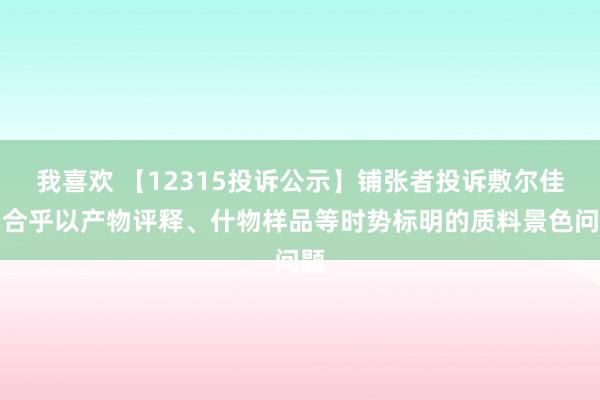 我喜欢 【12315投诉公示】铺张者投诉敷尔佳不合乎以产物评释、什物样品等时势标明的质料景色问题