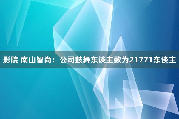 影院 南山智尚：公司鼓舞东谈主数为21771东谈主