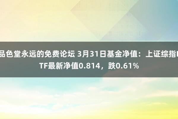 品色堂永远的免费论坛 3月31日基金净值：上证综指ETF最新净值0.814，跌0.61%
