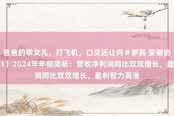 爸爸的乖女儿，打飞机，口交还让禸＃萝莉 安徽协力（600761）2024年年报简析：营收净利润同比双双增长，盈利智力高涨