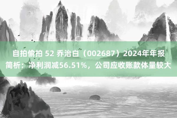 自拍偷拍 52 乔治白（002687）2024年年报简析：净利润减56.51%，公司应收账款体量较大