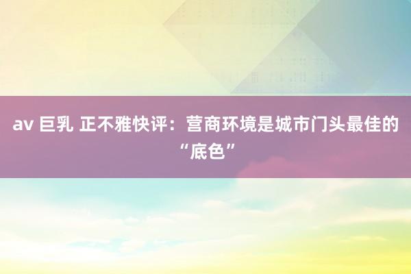 av 巨乳 正不雅快评：营商环境是城市门头最佳的“底色”