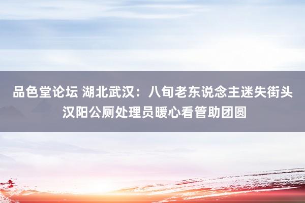 品色堂论坛 湖北武汉：八旬老东说念主迷失街头 汉阳公厕处理员暖心看管助团圆