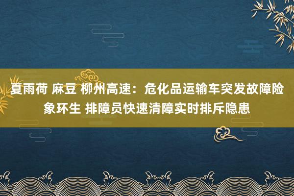 夏雨荷 麻豆 柳州高速：危化品运输车突发故障险象环生 排障员快速清障实时排斥隐患