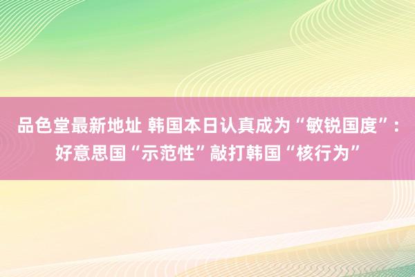 品色堂最新地址 韩国本日认真成为“敏锐国度”：好意思国“示范性”敲打韩国“核行为”