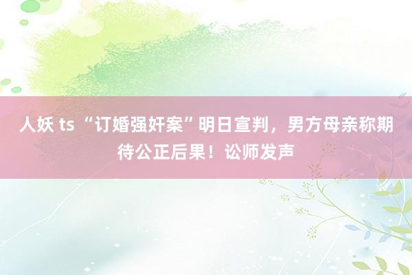 人妖 ts “订婚强奸案”明日宣判，男方母亲称期待公正后果！讼师发声