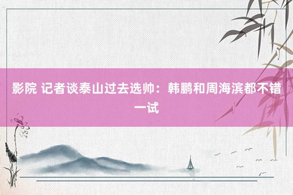影院 记者谈泰山过去选帅：韩鹏和周海滨都不错一试